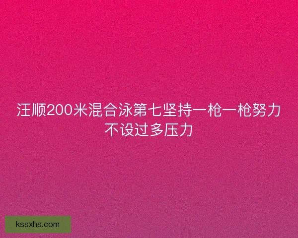 汪顺200米混合泳第七坚持一枪一枪努力不设过多压力