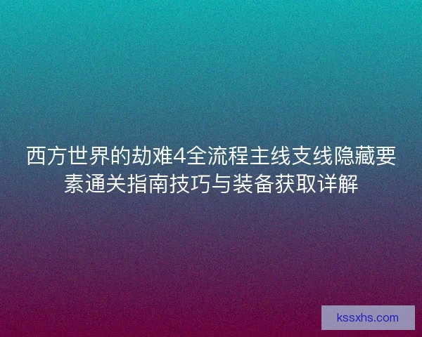 西方世界的劫难4全流程主线支线隐藏要素通关指南技巧与装备获取详解