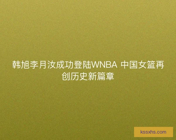 韩旭李月汝成功登陆WNBA 中国女篮再创历史新篇章