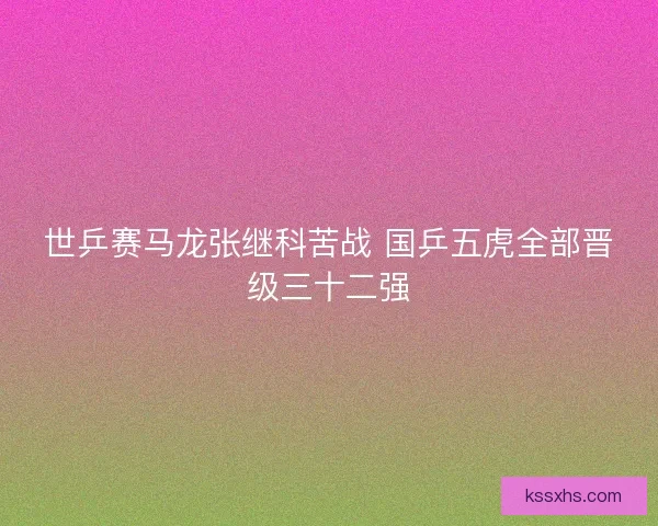 世乒赛马龙张继科苦战 国乒五虎全部晋级三十二强