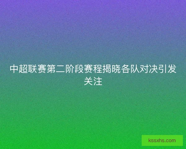 中超联赛第二阶段赛程揭晓各队对决引发关注 中超联赛第二阶段赛程揭晓各队对决引发关注