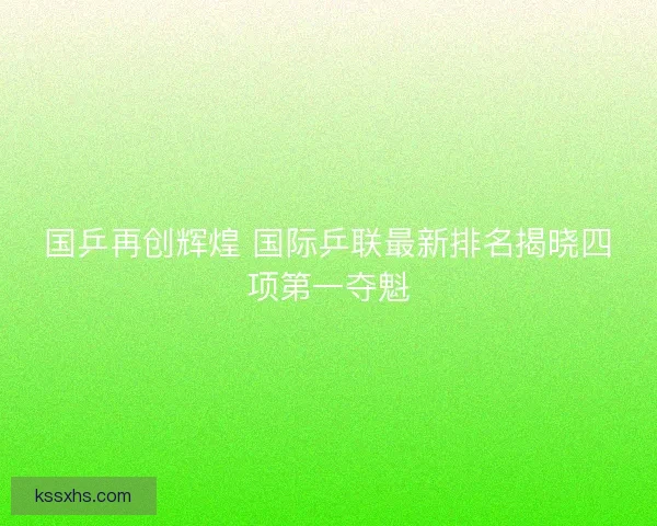 国乒再创辉煌 国际乒联最新排名揭晓四项第一夺魁