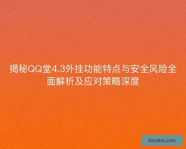 揭秘QQ堂4.3外挂功能特点与安全风险全面解析及应对策略深度 揭秘QQ堂4.3外挂功能特点与安全风险全面解析及应对策略深度