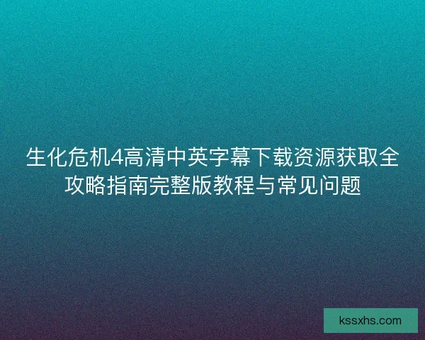 生化危机4高清中英字幕下载资源获取全攻略指南完整版教程与常见问题 生化危机4高清中英字幕下载资源获取全攻略指南完整版教程与常见问题