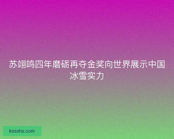 苏翊鸣四年磨砺再夺金奖向世界展示中国冰雪实力