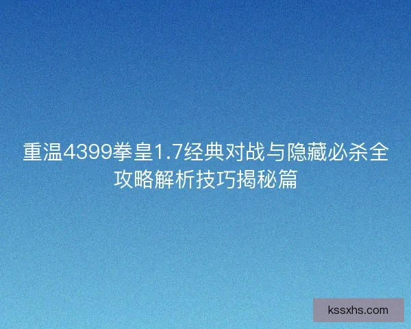重温4399拳皇1.7经典对战与隐藏必杀全攻略解析技巧揭秘篇