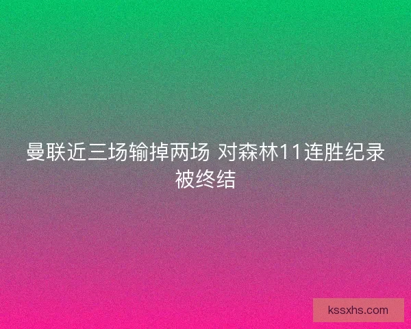 曼联近三场输掉两场 对森林11连胜纪录被终结 曼联近三场输掉两场 对森林11连胜纪录被终结