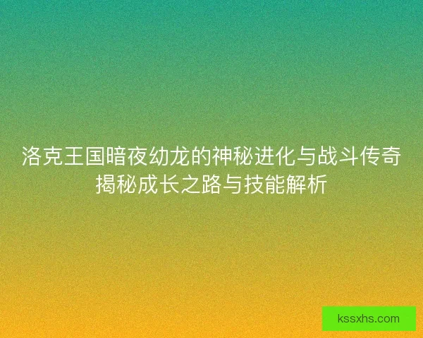 洛克王国暗夜幼龙的神秘进化与战斗传奇揭秘成长之路与技能解析 洛克王国暗夜幼龙的神秘进化与战斗传奇揭秘成长之路与技能解析