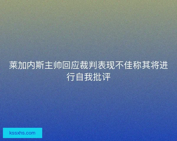 莱加内斯主帅回应裁判表现不佳称其将进行自我批评 莱加内斯主帅回应裁判表现不佳称其将进行自我批评