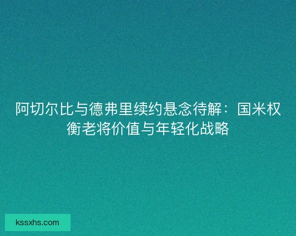 阿切尔比与德弗里续约悬念待解：国米权衡老将价值与年轻化战略