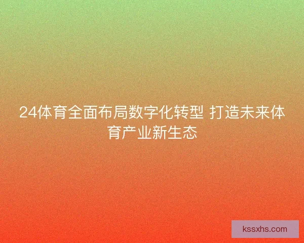 24体育全面布局数字化转型 打造未来体育产业新生态