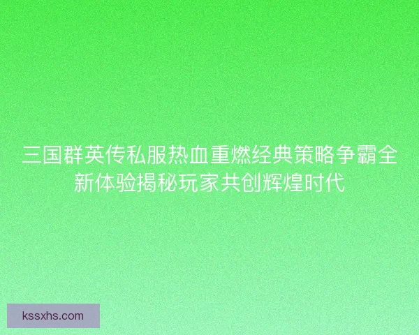 三国群英传私服热血重燃经典策略争霸全新体验揭秘玩家共创辉煌时代 三国群英传私服热血重燃经典策略争霸全新体验揭秘玩家共创辉煌时代