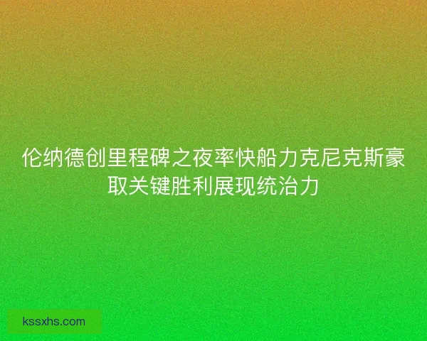 伦纳德创里程碑之夜率快船力克尼克斯豪取关键胜利展现统治力