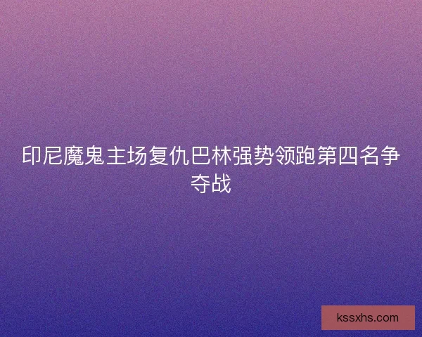 印尼魔鬼主场复仇巴林强势领跑第四名争夺战