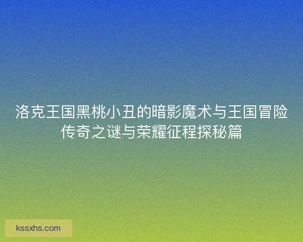 洛克王国黑桃小丑的暗影魔术与王国冒险传奇之谜与荣耀征程探秘篇