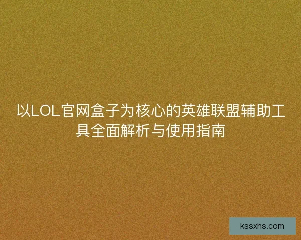 以LOL官网盒子为核心的英雄联盟辅助工具全面解析与使用指南