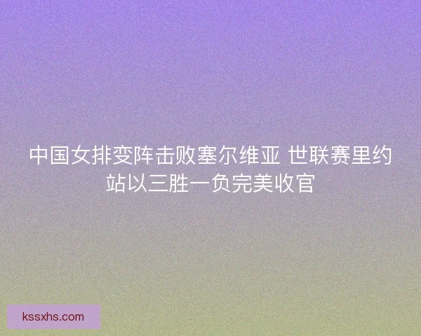中国女排变阵击败塞尔维亚 世联赛里约站以三胜一负完美收官 中国女排变阵击败塞尔维亚 世联赛里约站以三胜一负完美收官