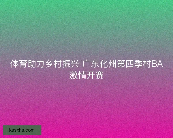 体育助力乡村振兴 广东化州第四季村BA激情开赛