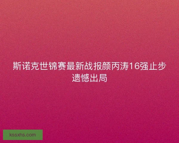 斯诺克世锦赛最新战报颜丙涛16强止步遗憾出局 斯诺克世锦赛最新战报颜丙涛16强止步遗憾出局