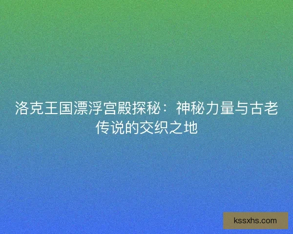洛克王国漂浮宫殿探秘：神秘力量与古老传说的交织之地