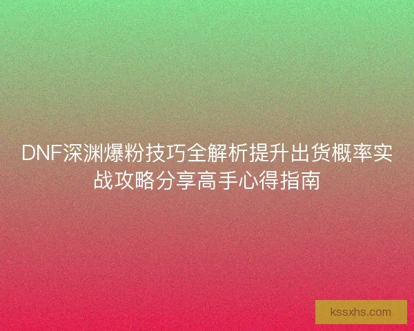 DNF深渊爆粉技巧全解析提升出货概率实战攻略分享高手心得指南