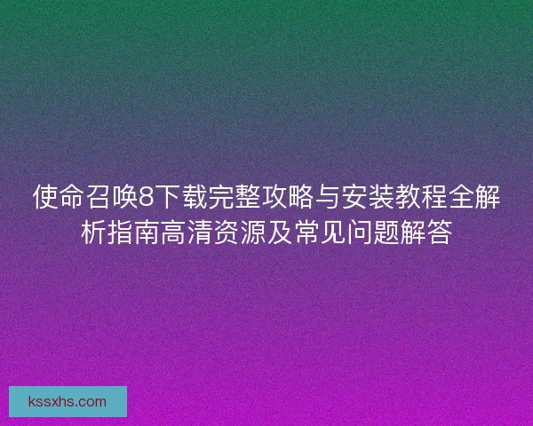 使命召唤8下载完整攻略与安装教程全解析指南高清资源及常见问题解答