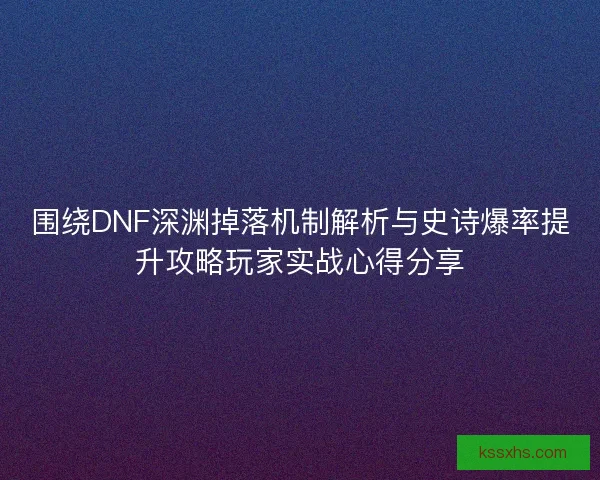 围绕DNF深渊掉落机制解析与史诗爆率提升攻略玩家实战心得分享