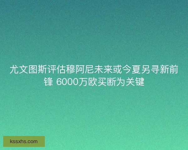 尤文图斯评估穆阿尼未来或今夏另寻新前锋 6000万欧买断为关键