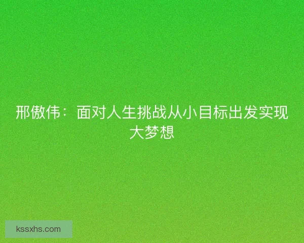 邢傲伟：面对人生挑战从小目标出发实现大梦想