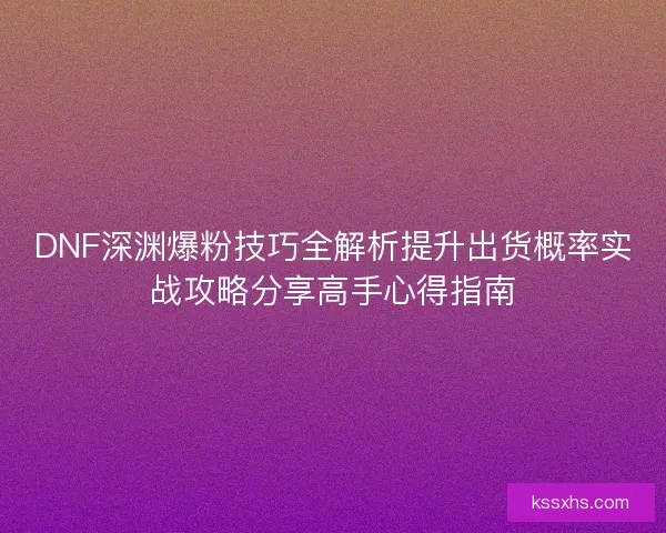 DNF深渊爆粉技巧全解析提升出货概率实战攻略分享高手心得指南