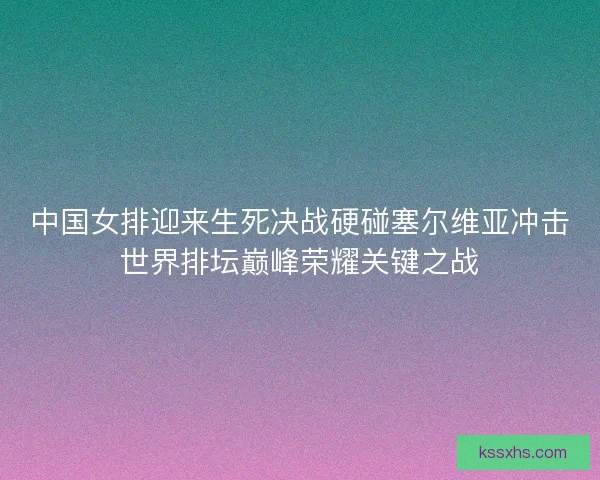 中国女排迎来生死决战硬碰塞尔维亚冲击世界排坛巅峰荣耀关键之战