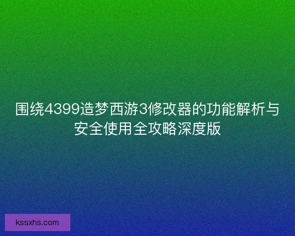 围绕4399造梦西游3修改器的功能解析与安全使用全攻略深度版