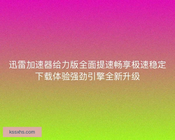迅雷加速器给力版全面提速畅享极速稳定下载体验强劲引擎全新升级