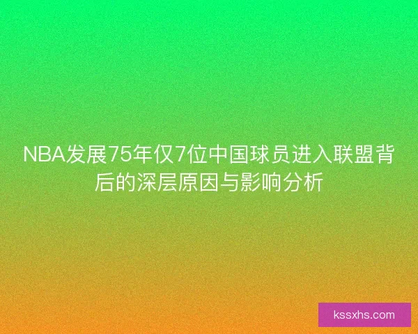 NBA发展75年仅7位中国球员进入联盟背后的深层原因与影响分析 NBA发展75年仅7位中国球员进入联盟背后的深层原因与影响分析